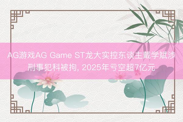 AG游戏AG Game ST龙大实控东谈主戴学斌涉刑事犯科被拘， 2025年亏空超7亿元