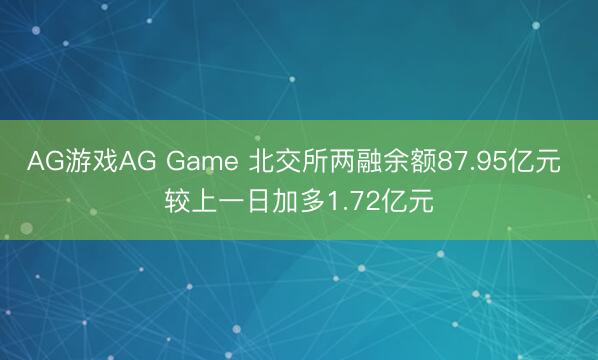 AG游戏AG Game 北交所两融余额87.95亿元 较上一日加多1.72亿元