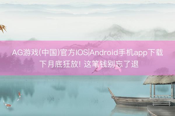 AG游戏(中国)官方IOS|Android手机app下载 下月底狂放! 这笔钱别忘了退