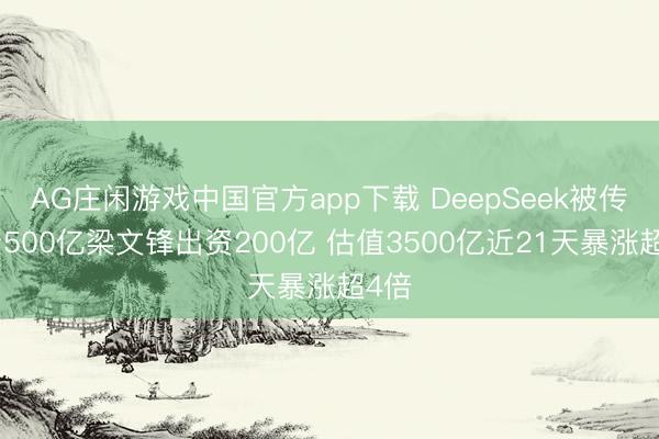 AG庄闲游戏中国官方app下载 DeepSeek被传融资500亿梁文锋出资200亿 估值3500亿近21天暴涨超4倍