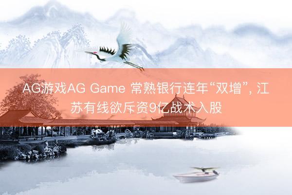 AG游戏AG Game 常熟银行连年“双增”, 江苏有线欲斥资9亿战术入股