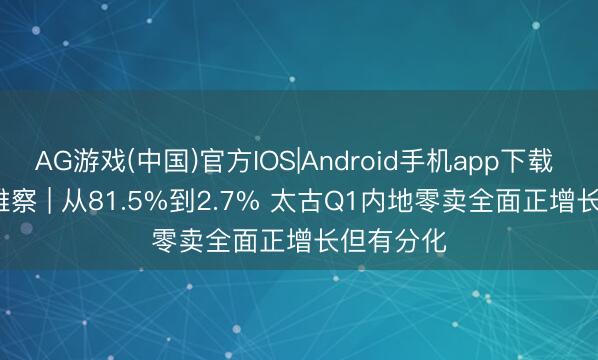 AG游戏(中国)官方IOS|Android手机app下载 GDIRI不雅察 | 从81.5%到2.7% 太古Q1内地零卖全面正增长但有分化