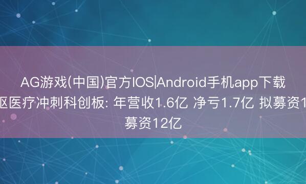 AG游戏(中国)官方IOS|Android手机app下载 中枢医疗冲刺科创板: 年营收1.6亿 净亏1.7亿 拟募资12亿