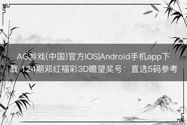 AG游戏(中国)官方IOS|Android手机app下载 124期邓红福彩3D瞻望奖号：直选5码参考