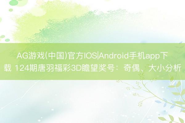 AG游戏(中国)官方IOS|Android手机app下载 124期唐羽福彩3D瞻望奖号：奇偶、大小分析