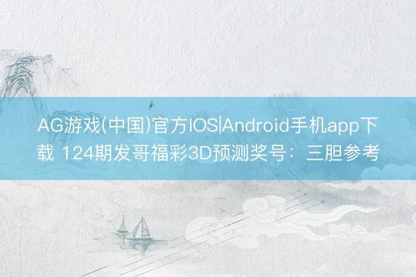 AG游戏(中国)官方IOS|Android手机app下载 124期发哥福彩3D预测奖号：三胆参考