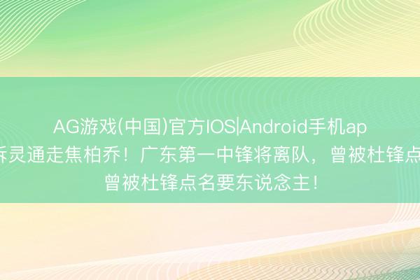 AG游戏(中国)官方IOS|Android手机app下载 朱芳雨拆灵通走焦柏乔!广东第一中锋将离队,曾被杜锋点名要东说念主!