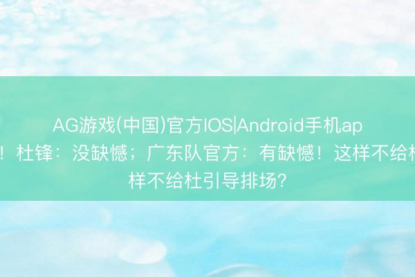 AG游戏(中国)官方IOS|Android手机app下载 打脸！杜锋：没缺憾；广东队官方：有缺憾！这样不给杜引导排场？