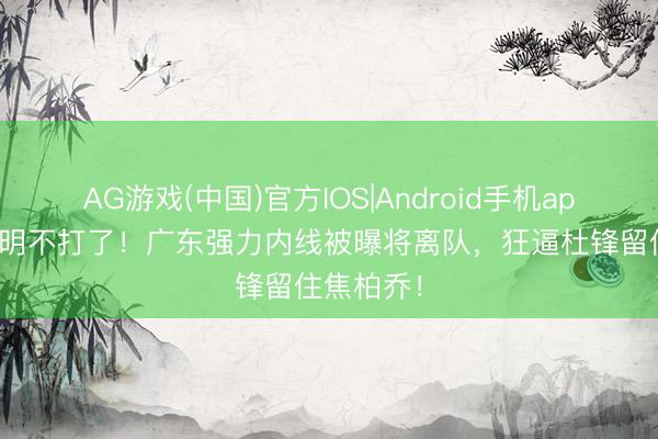 AG游戏(中国)官方IOS|Android手机app下载 说明不打了!广东强力内线被曝将离队,狂逼杜锋留住焦柏乔!