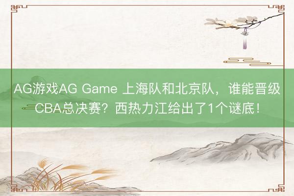 AG游戏AG Game 上海队和北京队，谁能晋级CBA总决赛？西热力江给出了1个谜底！