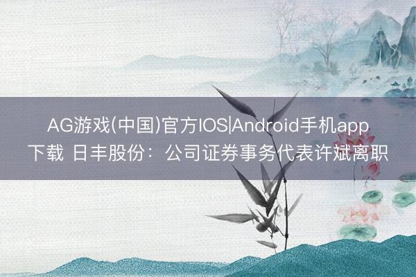 AG游戏(中国)官方IOS|Android手机app下载 日丰股份：公司证券事务代表许斌离职