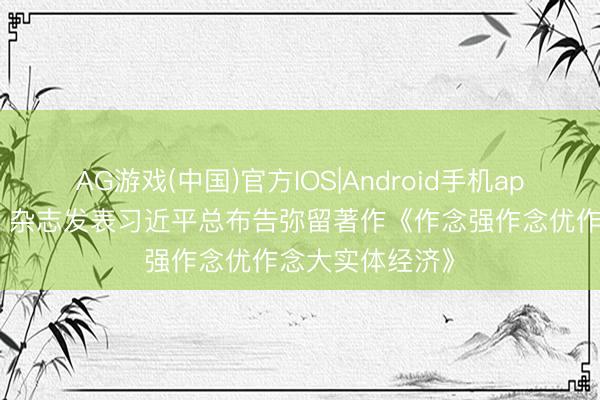 AG游戏(中国)官方IOS|Android手机app下载 《求是》杂志发表习近平总布告弥留著作《作念强作念优作念大实体经济》