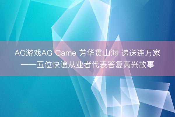 AG游戏AG Game 芳华贯山海 递送连万家——五位快递从业者代表答复高兴故事