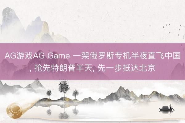 AG游戏AG Game 一架俄罗斯专机半夜直飞中国， 抢先特朗普半天， 先一步抵达北京