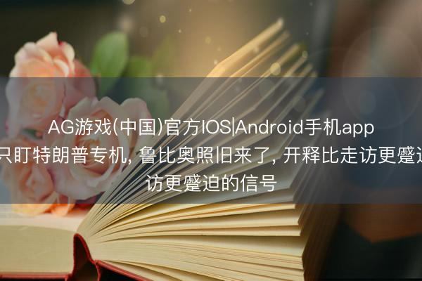 AG游戏(中国)官方IOS|Android手机app下载 别只盯特朗普专机, 鲁比奥照旧来了, 开释比走访更蹙迫的信号