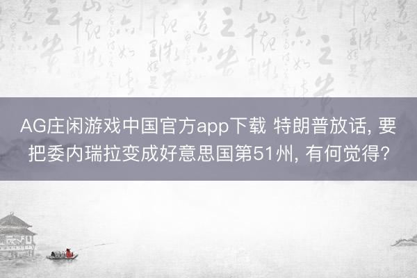 AG庄闲游戏中国官方app下载 特朗普放话， 要把委内瑞拉变成好意思国第51州， 有何觉得?