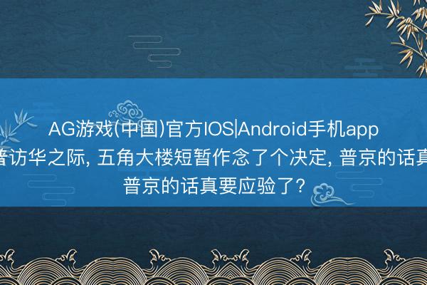 AG游戏(中国)官方IOS|Android手机app下载 特朗普访华之际， 五角大楼短暂作念了个决定， 普京的话真要应验了?