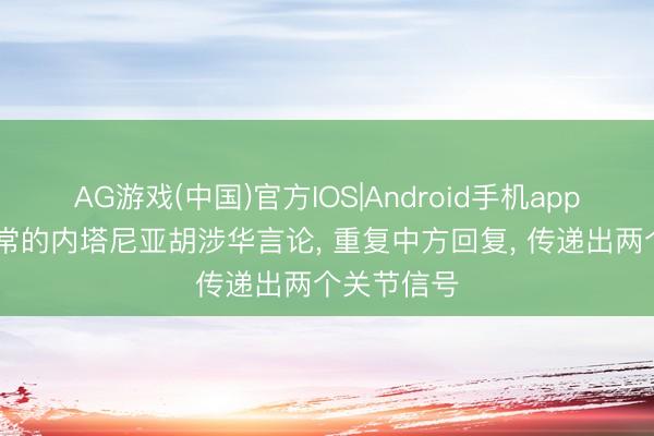 AG游戏(中国)官方IOS|Android手机app下载 不寻常的内塔尼亚胡涉华言论， 重复中方回复， 传递出两个关节信号