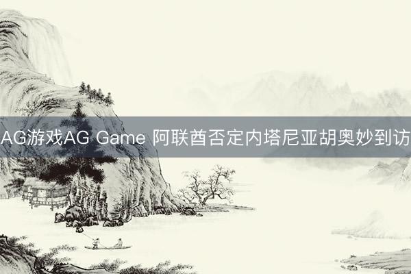 AG游戏AG Game 阿联酋否定内塔尼亚胡奥妙到访
