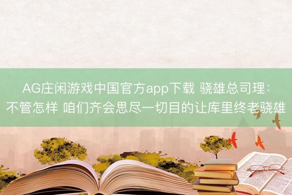 AG庄闲游戏中国官方app下载 骁雄总司理：不管怎样 咱们齐会思尽一切目的让库里终老骁雄