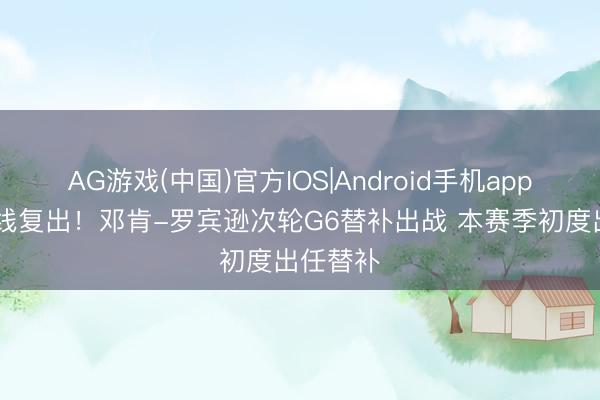 AG游戏(中国)官方IOS|Android手机app下载 火线复出！邓肯-罗宾逊次轮G6替补出战 本赛季初度出任替补