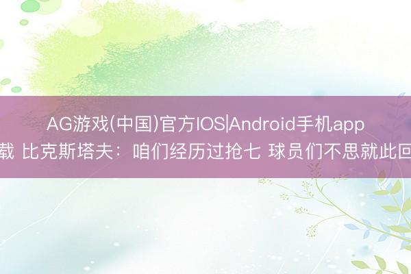 AG游戏(中国)官方IOS|Android手机app下载 比克斯塔夫：咱们经历过抢七 球员们不思就此回家
