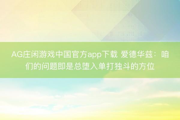 AG庄闲游戏中国官方app下载 爱德华兹:咱们的问题即是总堕入单打独斗的方位