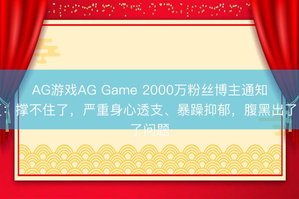 AG游戏AG Game 2000万粉丝博主通知断更：撑不住了，严重身心透支、暴躁抑郁，腹黑出了问题