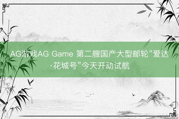 AG游戏AG Game 第二艘国产大型邮轮“爱达·花城号”今天开动试航