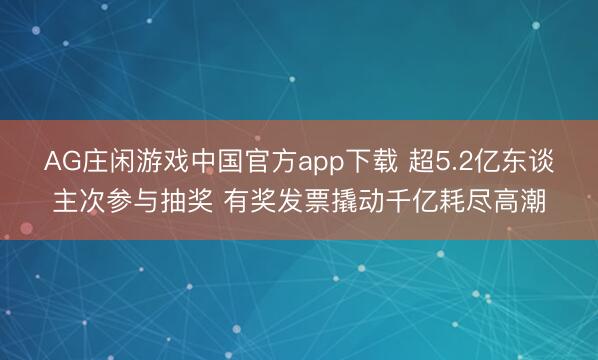 AG庄闲游戏中国官方app下载 超5.2亿东谈主次参与抽奖 有奖发票撬动千亿耗尽高潮