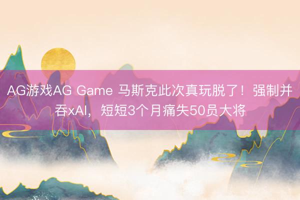 AG游戏AG Game 马斯克此次真玩脱了！强制并吞xAI，短短3个月痛失50员大将