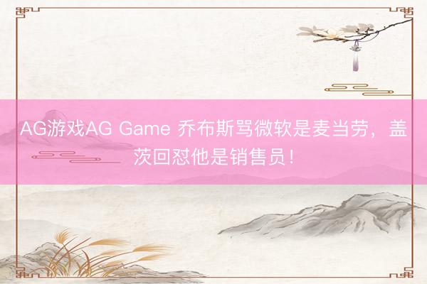 AG游戏AG Game 乔布斯骂微软是麦当劳，盖茨回怼他是销售员！
