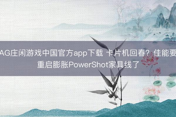 AG庄闲游戏中国官方app下载 卡片机回春?佳能要重启膨胀PowerShot家具线了