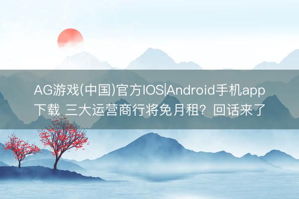 AG游戏(中国)官方IOS|Android手机app下载 三大运营商行将免月租？回话来了