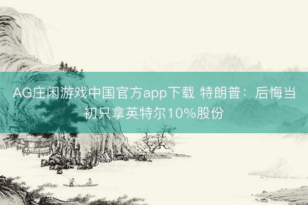 AG庄闲游戏中国官方app下载 特朗普：后悔当初只拿英特尔10%股份