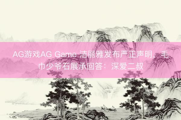 AG游戏AG Game 洁丽雅发布严正声明，毛巾少爷石展承回答：深爱二叔