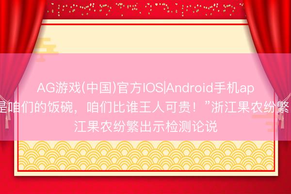 AG游戏(中国)官方IOS|Android手机app下载 “杨梅是咱们的饭碗，咱们比谁王人可贵！”浙江果农纷繁出示检测论说