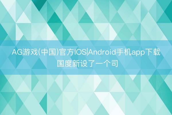 AG游戏(中国)官方IOS|Android手机app下载 国度新设了一个司