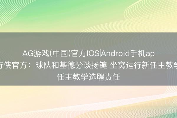 AG游戏(中国)官方IOS|Android手机app下载 独行侠官方：球队和基德分谈扬镳 坐窝运行新任主教学选聘责任