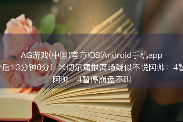 AG游戏(中国)官方IOS|Android手机app下载 拿29分后13分钟0分！米切尔痛恨离场疑似不悦阿帅：4暂停崩盘不叫