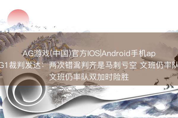 AG游戏(中国)官方IOS|Android手机app下载 西决G1裁判发达:两次错漏判齐是马刺亏空 文班仍率队双加时险胜
