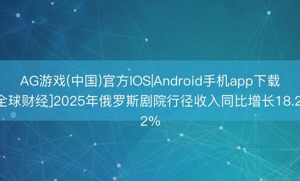 AG游戏(中国)官方IOS|Android手机app下载 [全球财经]2025年俄罗斯剧院行径收入同比增长18.2%