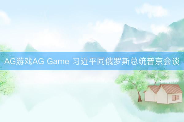 AG游戏AG Game 习近平同俄罗斯总统普京会谈