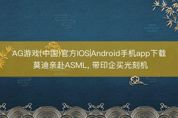 AG游戏(中国)官方IOS|Android手机app下载 莫迪亲赴ASML， 带印企买光刻机