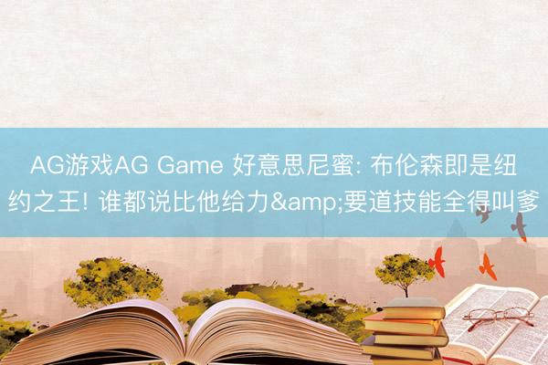 AG游戏AG Game 好意思尼蜜: 布伦森即是纽约之王! 谁都说比他给力&要道技能全得叫爹