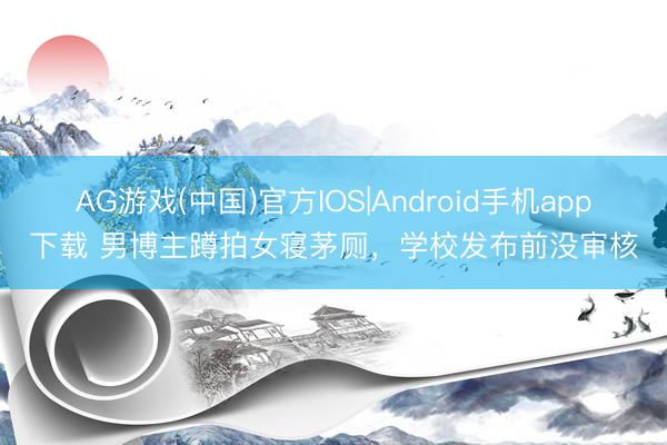 AG游戏(中国)官方IOS|Android手机app下载 男博主蹲拍女寝茅厕，学校发布前没审核