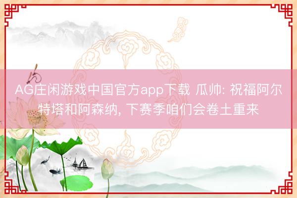 AG庄闲游戏中国官方app下载 瓜帅: 祝福阿尔特塔和阿森纳， 下赛季咱们会卷土重来