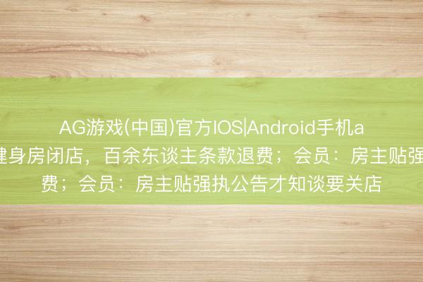 AG游戏(中国)官方IOS|Android手机app下载 南京一网红健身房闭店，百余东谈主条款退费；会员：房主贴强执公告才知谈要关店
