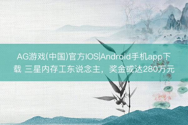 AG游戏(中国)官方IOS|Android手机app下载 三星内存工东说念主，奖金或达280万元