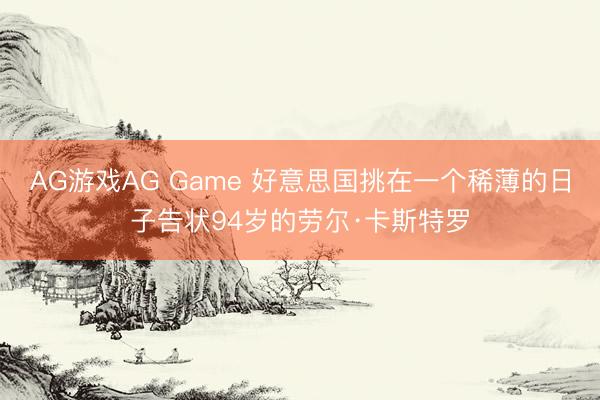 AG游戏AG Game 好意思国挑在一个稀薄的日子告状94岁的劳尔·卡斯特罗